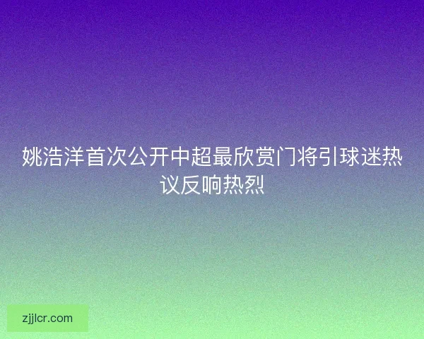 姚浩洋首次公开中超最欣赏门将引球迷热议反响热烈
